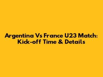 Argentina Vs France U23 Match: Kick-off Time & Details