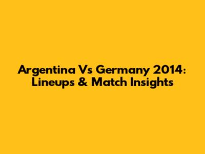 Argentina Vs Germany 2014: Lineups & Match Insights