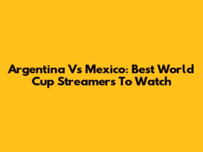 Argentina Vs Mexico: Best World Cup Streamers To Watch