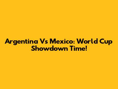 Argentina Vs Mexico: World Cup Showdown Time!
