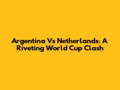 Argentina Vs Netherlands: A Riveting World Cup Clash