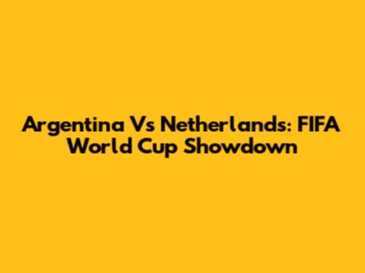 Argentina Vs Netherlands: FIFA World Cup Showdown