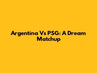 Argentina Vs PSG: A Dream Matchup