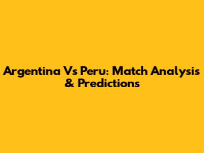 Argentina Vs Peru: Match Analysis & Predictions