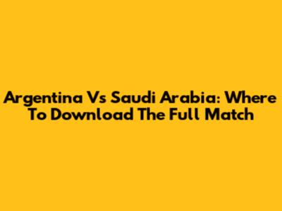 Argentina Vs Saudi Arabia: Where To Download The Full Match