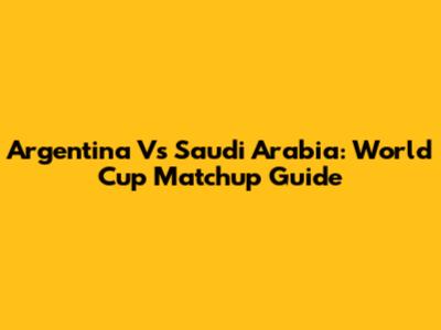 Argentina Vs Saudi Arabia: World Cup Matchup Guide