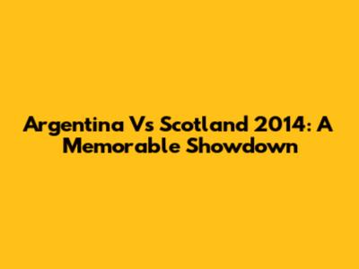 Argentina Vs Scotland 2014: A Memorable Showdown