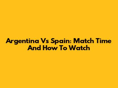 Argentina Vs Spain: Match Time And How To Watch