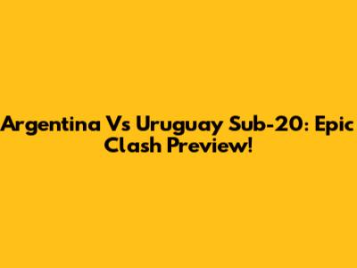 Argentina Vs Uruguay Sub-20: Epic Clash Preview!