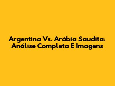 Argentina Vs. Arábia Saudita: Análise Completa E Imagens