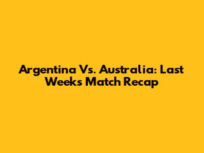 Argentina Vs. Australia: Last Week's Match Recap