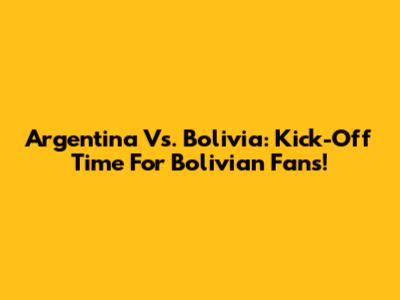 Argentina Vs. Bolivia: Kick-Off Time For Bolivian Fans!
