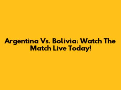 Argentina Vs. Bolivia: Watch The Match Live Today!