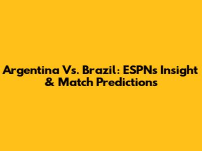 Argentina Vs. Brazil: ESPN's Insight & Match Predictions