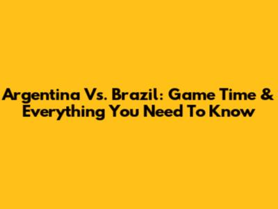 Argentina Vs. Brazil: Game Time & Everything You Need To Know
