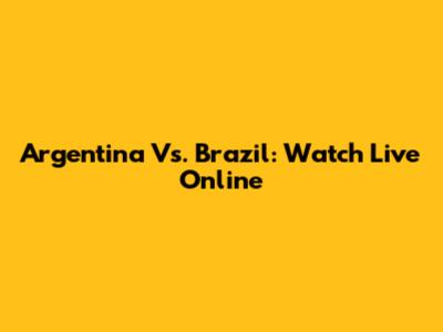 Argentina Vs. Brazil: Watch Live Online