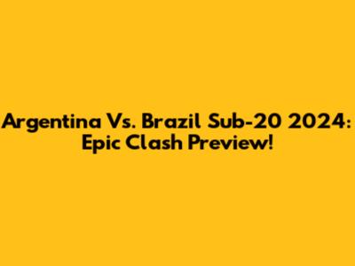 Argentina Vs. Brazil Sub-20 2024: Epic Clash Preview!