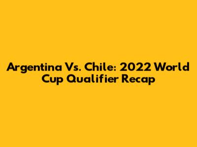 Argentina Vs. Chile: 2022 World Cup Qualifier Recap