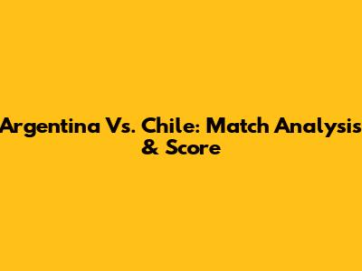 Argentina Vs. Chile: Match Analysis & Score