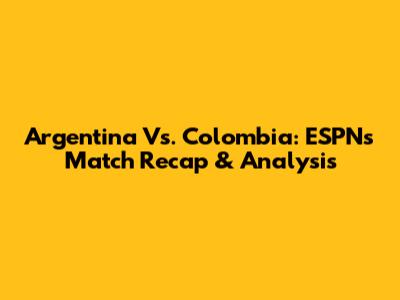 Argentina Vs. Colombia: ESPN's Match Recap & Analysis