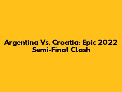 Argentina Vs. Croatia: Epic 2022 Semi-Final Clash