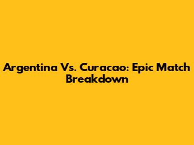 Argentina Vs. Curacao: Epic Match Breakdown