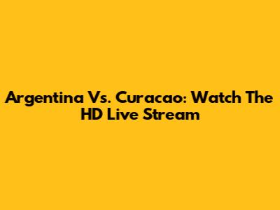 Argentina Vs. Curacao: Watch The HD Live Stream