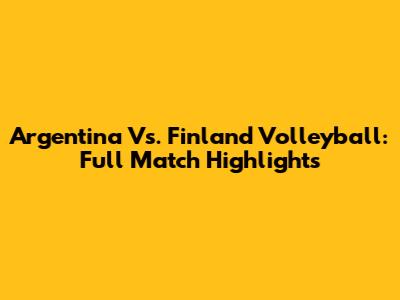 Argentina Vs. Finland Volleyball: Full Match Highlights