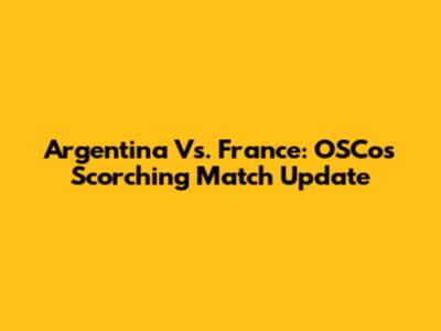 Argentina Vs. France: OSCos' Scorching Match Update