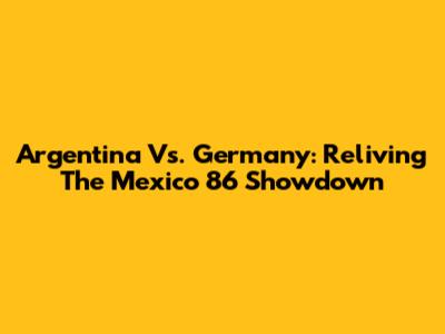Argentina Vs. Germany: Reliving The Mexico '86 Showdown