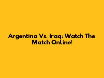 Argentina Vs. Iraq: Watch The Match Online!