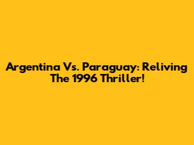 Argentina Vs. Paraguay: Reliving The 1996 Thriller!