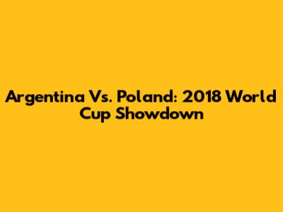 Argentina Vs. Poland: 2018 World Cup Showdown