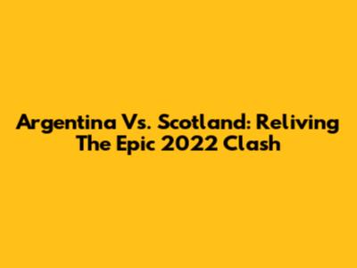 Argentina Vs. Scotland: Reliving The Epic 2022 Clash