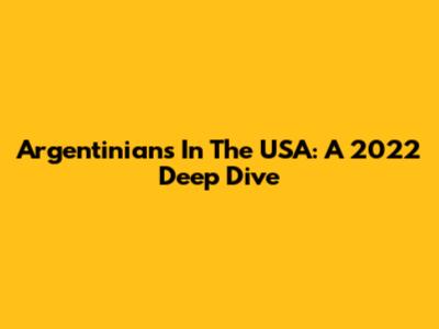 Argentinians In The USA: A 2022 Deep Dive