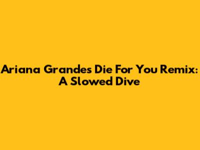 Ariana Grande's 'Die For You' Remix: A Slowed Dive