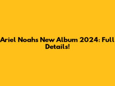 Ariel Noah's New Album 2024: Full Details!