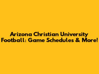 Arizona Christian University Football: Game Schedules & More!