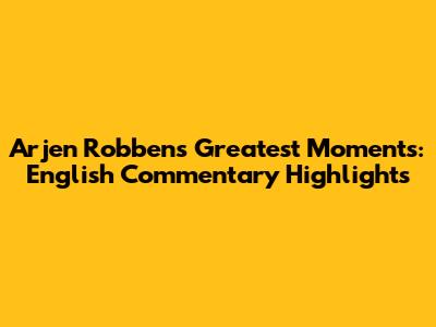 Arjen Robben's Greatest Moments: English Commentary Highlights
