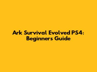 Ark Survival Evolved PS4: Beginner's Guide