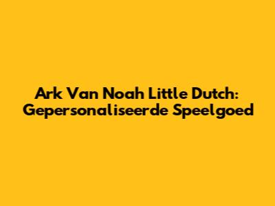 Ark Van Noah Little Dutch: Gepersonaliseerde Speelgoed