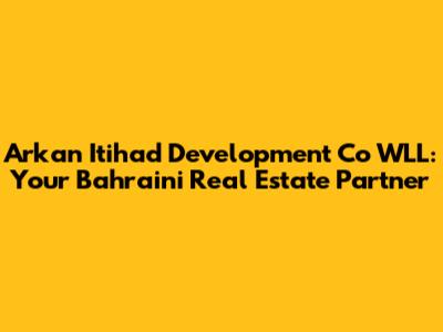 Arkan Itihad Development Co WLL: Your Bahraini Real Estate Partner