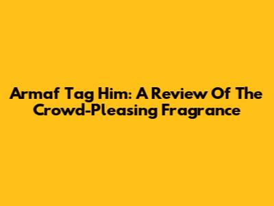Armaf Tag Him: A Review Of The Crowd-Pleasing Fragrance