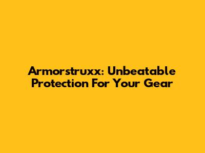 Armorstruxx: Unbeatable Protection For Your Gear