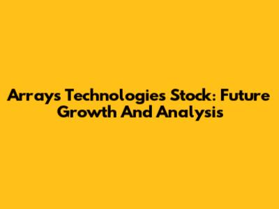 Arrays Technologies Stock: Future Growth And Analysis