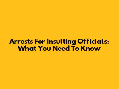 Arrests For Insulting Officials: What You Need To Know