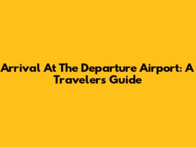 Arrival At The Departure Airport: A Traveler's Guide