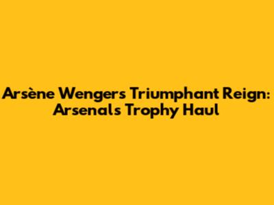 Arsène Wenger's Triumphant Reign: Arsenal's Trophy Haul