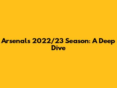 Arsenal's 2022/23 Season: A Deep Dive