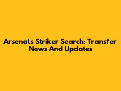 Arsenal's Striker Search: Transfer News And Updates